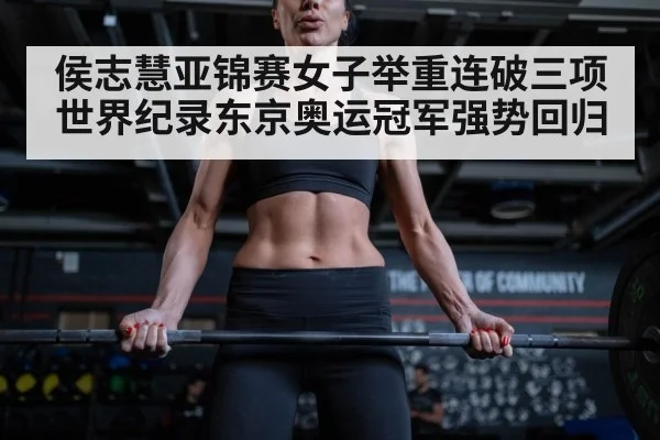 侯志慧亚锦赛女子举重连破三项世界纪录东京奥运冠军强势回归