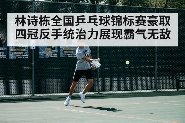林诗栋全国乒乓球锦标赛豪取四冠反手统治力展现霸气无敌