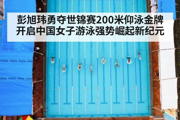 彭旭玮勇夺世锦赛200米仰泳金牌开启中国女子游泳强势崛起新纪元