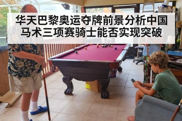 华天巴黎奥运夺牌前景分析中国马术三项赛骑士能否实现突破