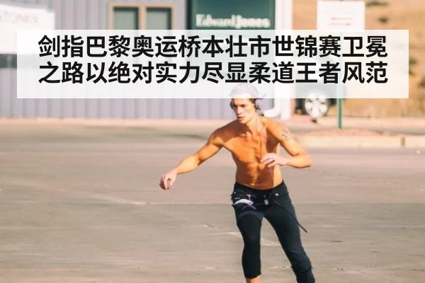 剑指巴黎奥运桥本壮市世锦赛卫冕之路以绝对实力尽显柔道王者风范