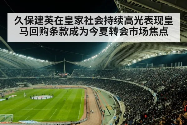 久保建英在皇家社会持续高光表现皇马回购条款成为今夏转会市场焦点