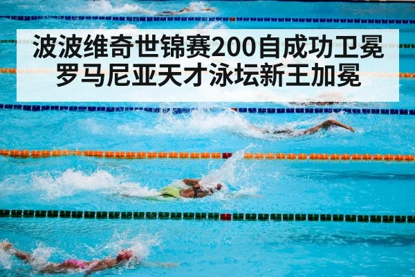 波波维奇世锦赛200自成功卫冕 罗马尼亚天才泳坛新王加冕