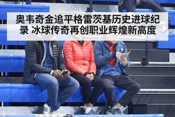 奥韦奇金追平格雷茨基历史进球纪录 冰球传奇再创职业辉煌新高度