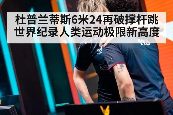 杜普兰蒂斯6米24再破撑杆跳世界纪录人类运动极限新高度