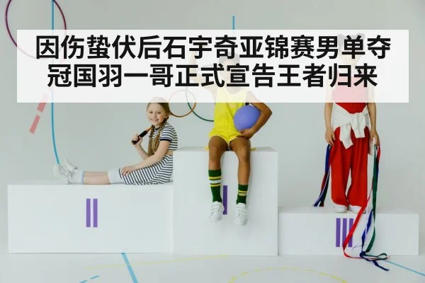 因伤蛰伏后石宇奇亚锦赛男单夺冠国羽一哥正式宣告王者归来