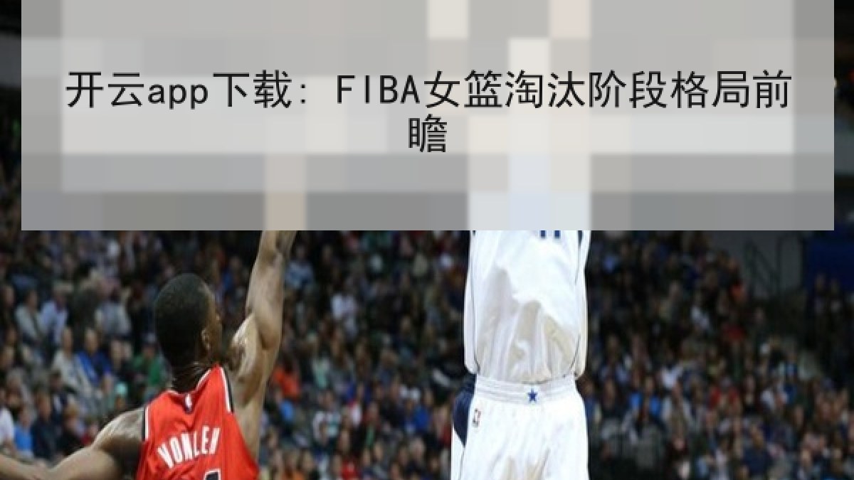 开云app下载: FIBA女篮淘汰阶段格局前瞻