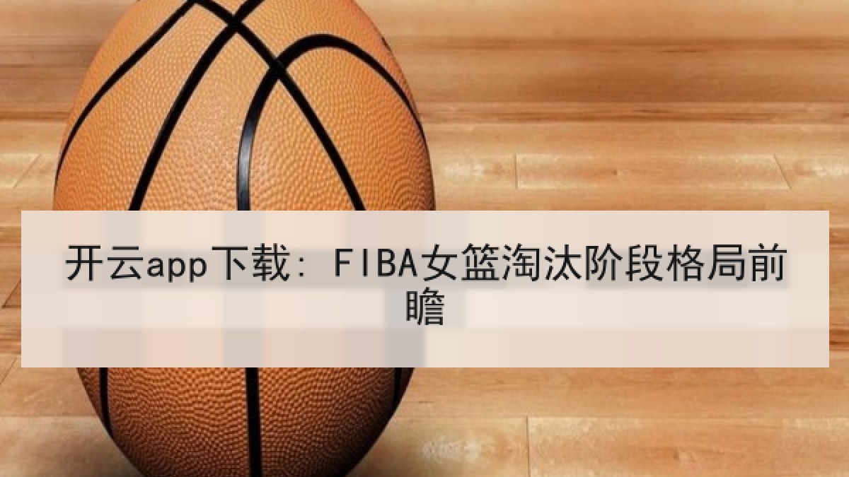 开云app下载: FIBA女篮淘汰阶段格局前瞻