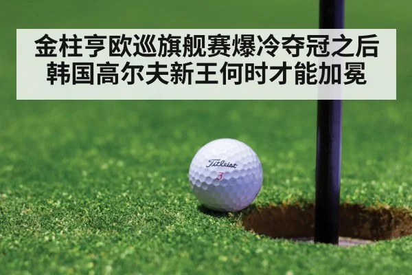 金柱亨欧巡旗舰赛爆冷夺冠之后韩国高尔夫新王何时才能加冕