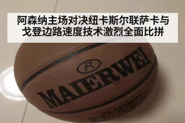阿森纳主场对决纽卡斯尔联萨卡与戈登边路速度技术激烈全面比拼